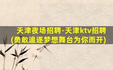 天津夜场招聘-天津ktv招聘(勇敢追逐梦想舞台为你而开)