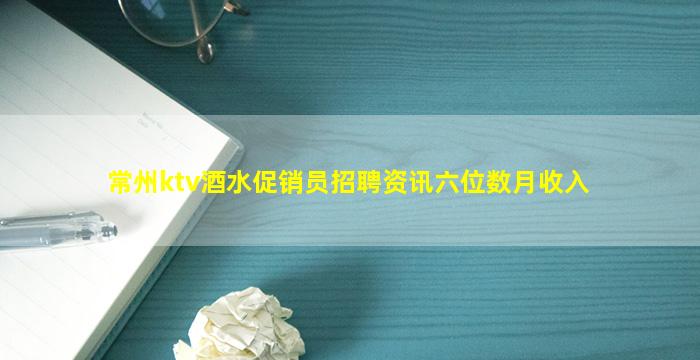 常州ktv酒水促销员招聘资讯六位数月收入